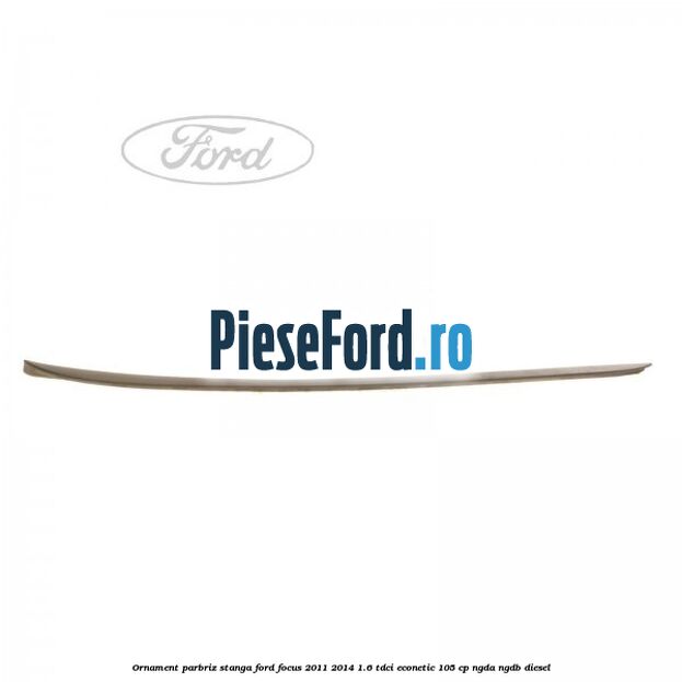 Ornament parbriz stanga Ford Focus 2011-2014 1.6 TDCi ECOnetic 105 cp NGDA, NGDB diesel