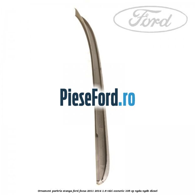Ornament parbriz stanga Ford Focus 2011-2014 1.6 TDCi ECOnetic 105 cp NGDA, NGDB diesel
