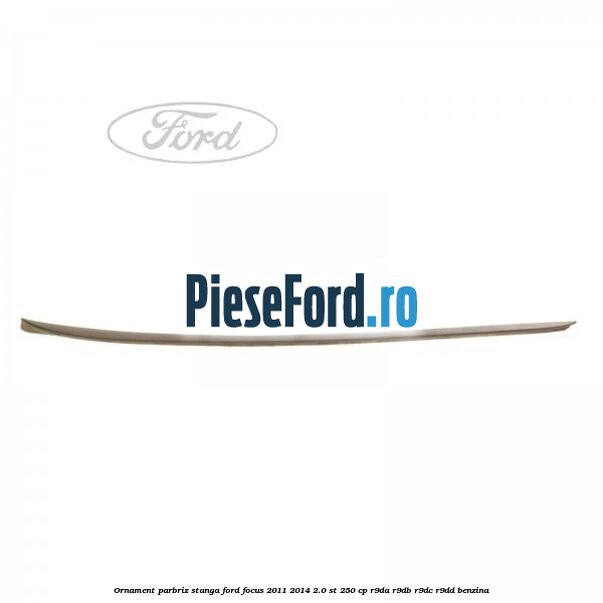Ornament parbriz stanga Ford Focus 2011-2014 2.0 ST 250 cp R9DA, R9DB, R9DC, R9DD benzina