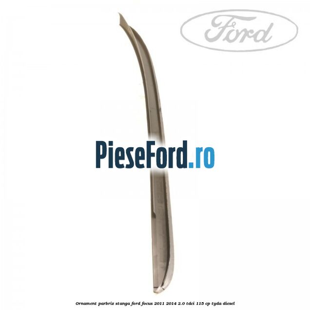 Ornament parbriz stanga Ford Focus 2011-2014 2.0 TDCi 115 cp TYDA diesel