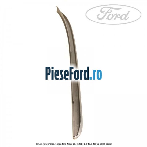 Ornament parbriz stanga Ford Focus 2011-2014 2.0 TDCi 136 cp Ornament parbriz stanga Ford Focus 2011-2014 2.0 TDCi 136 cp UKDB diesel