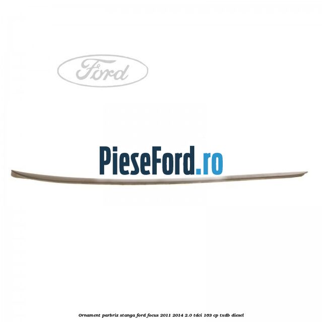 Ornament parbriz stanga Ford Focus 2011-2014 2.0 TDCi 163 cp TXDB diesel