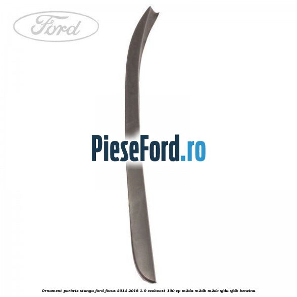 Ornament parbriz stanga Ford Focus 2014-2018 1.0 EcoBoost 100 cp