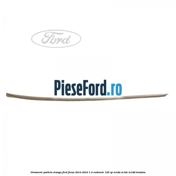 Ornament parbriz stanga Ford Focus 2014-2018 1.0 EcoBoost 125 cp M1DA, M1DC, M1DD benzina