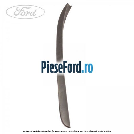 Ornament parbriz stanga Ford Focus 2014-2018 1.0 EcoBoost 125 cp