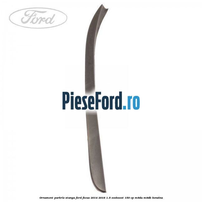 Ornament parbriz stanga Ford Focus 2014-2018 1.5 EcoBoost 150 cp M8DA, M8DB benzina