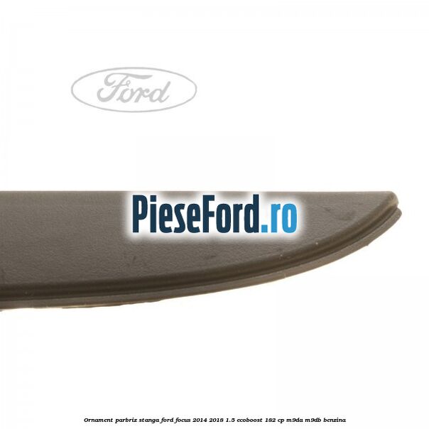 Ornament parbriz stanga Ford Focus 2014-2018 1.5 EcoBoost 182 cp M9DA, M9DB benzina