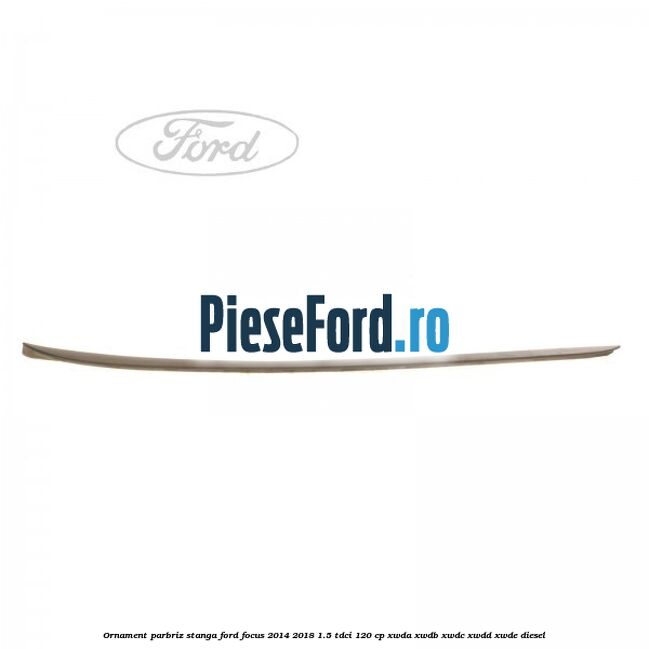 Ornament parbriz stanga Ford Focus 2014-2018 1.5 TDCi 120 cp XWDA, XWDB, XWDC, XWDD, XWDE diesel
