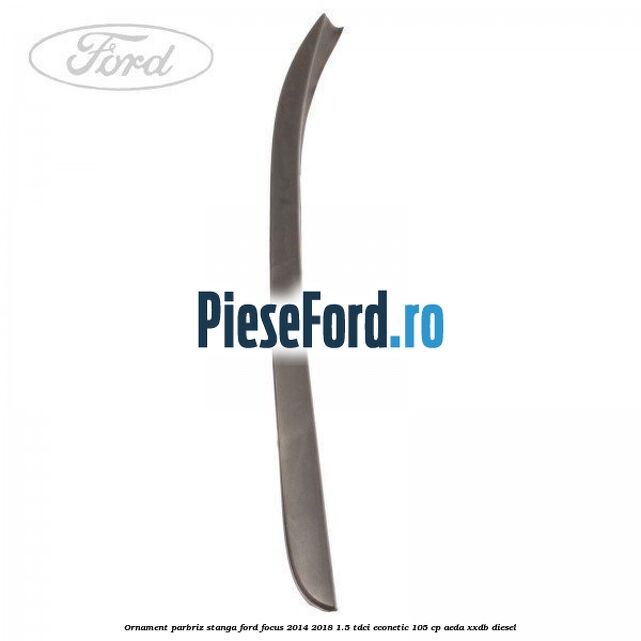 Ornament parbriz stanga Ford Focus 2014-2018 1.5 TDCi ECOnetic 105 cp