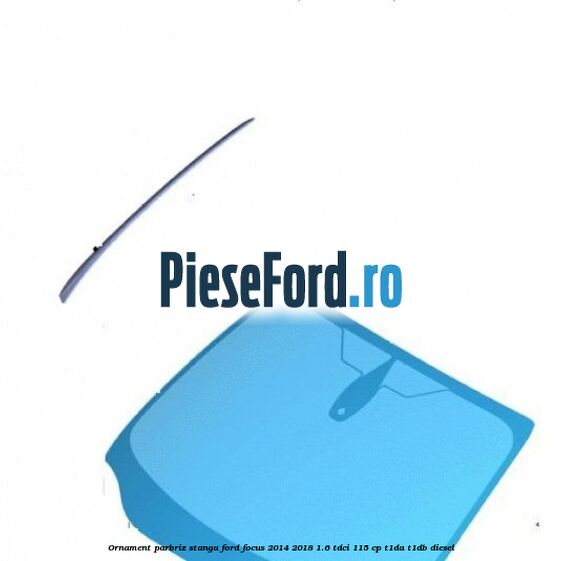 Ornament parbriz stanga Ford Focus 2014-2018 1.6 TDCi 115 cp T1DA, T1DB diesel