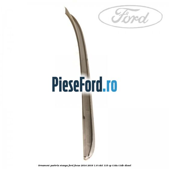 Ornament parbriz stanga Ford Focus 2014-2018 1.6 TDCi 115 cp T1DA, T1DB diesel