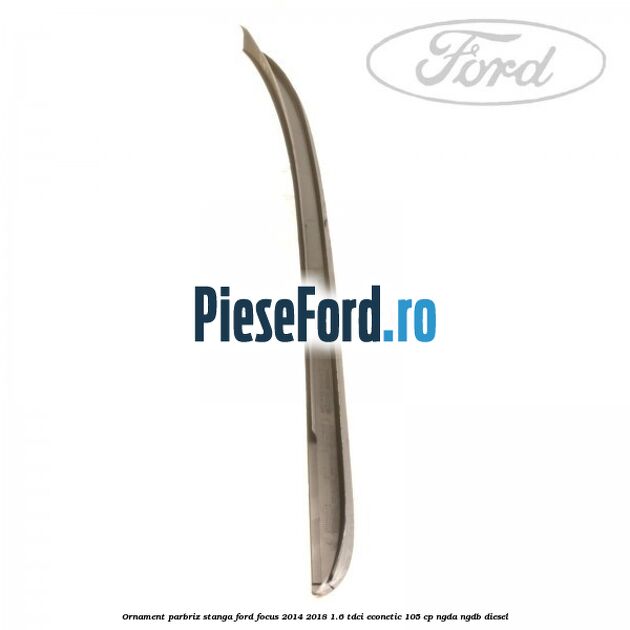 Ornament parbriz stanga Ford Focus 2014-2018 1.6 TDCi ECOnetic 105 cp Ornament parbriz stanga Ford Focus 2014-2018 1.6 TDCi ECOnetic 105 cp NGDA, NGDB diesel
