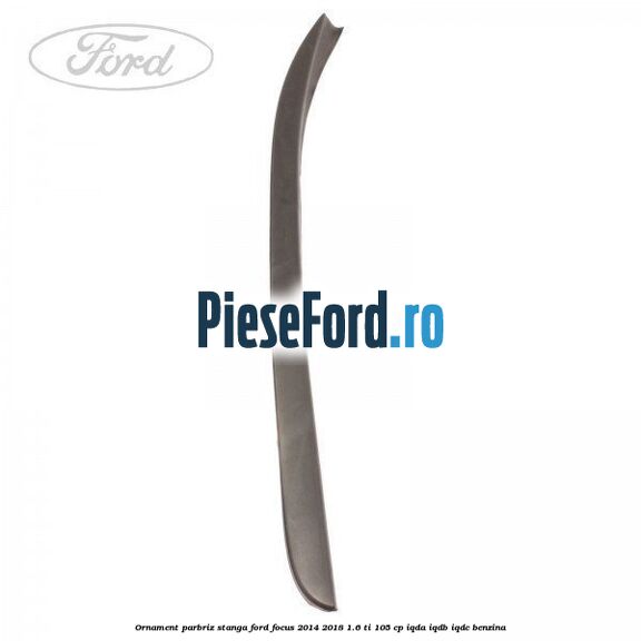 Ornament parbriz stanga Ford Focus 2014-2018 1.6 Ti 105 cp IQDA, IQDB, IQDC benzina