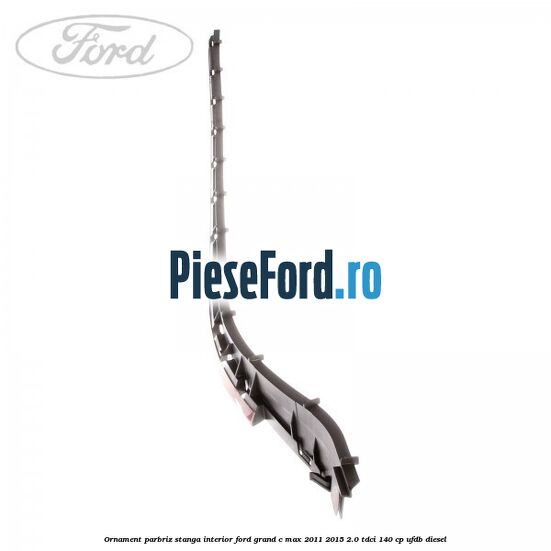 Ornament parbriz stanga interior Ford Grand C-Max 2011-2015 2.0 TDCi 140 cp UFDB diesel