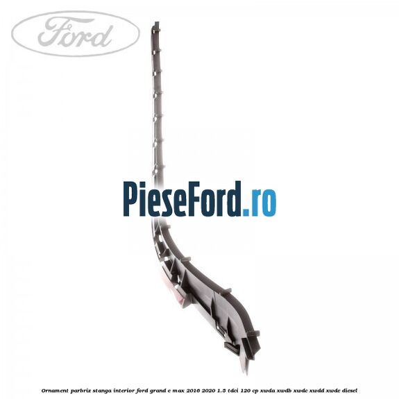 Ornament parbriz stanga interior Ford Grand C-Max 2016-2020 1.5 TDCi 120 cp XWDA, XWDB, XWDC, XWDD, XWDE diesel