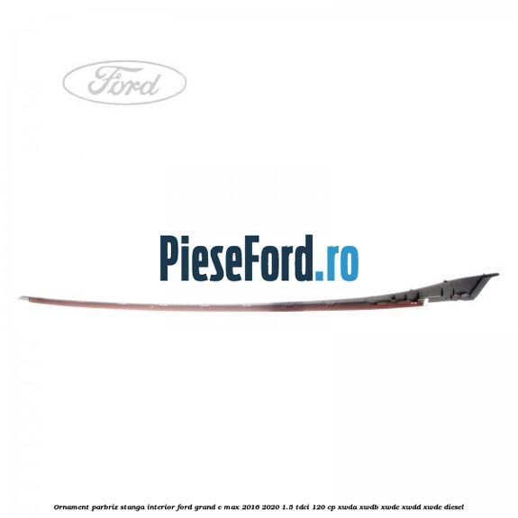 Ornament parbriz stanga interior Ford Grand C-Max 2016-2020 1.5 TDCi 120 cp XWDA, XWDB, XWDC, XWDD, XWDE diesel