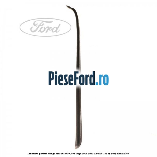Ornament parbriz stanga, spre exterior Ford Kuga 2008-2012 2.0 TDCi 136 cp Ornament parbriz stanga, spre exterior Ford Kuga 2008-2012 2.0 TDCi 136 cp G6DG, UKDA diesel