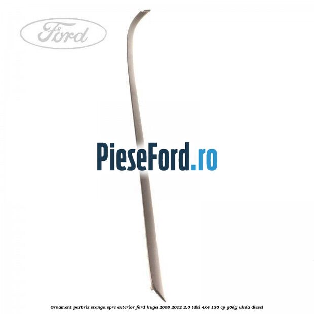 Ornament parbriz stanga, spre exterior Ford Kuga 2008-2012 2.0 TDCi 4x4 136 cp G6DG, UKDA diesel