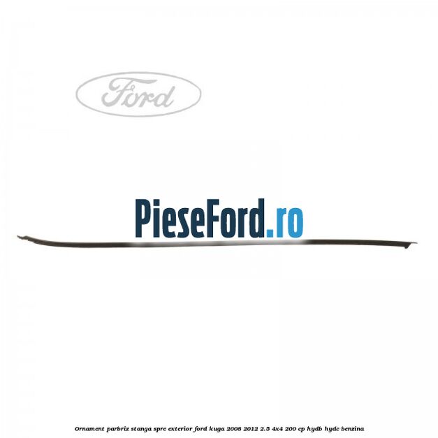 Ornament parbriz stanga, spre exterior Ford Kuga 2008-2012 2.5 4x4 200 cp HYDB, HYDC benzina