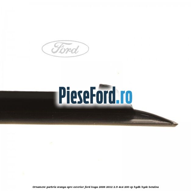 Ornament parbriz stanga, spre exterior Ford Kuga 2008-2012 2.5 4x4 200 cp HYDB, HYDC benzina