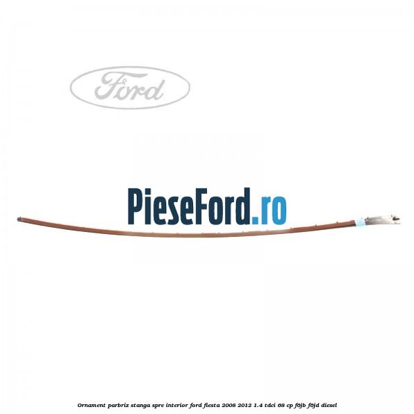 Ornament parbriz stanga, spre interior Ford Fiesta 2008-2012 1.4 TDCi 68 cp F6JB, F6JD diesel