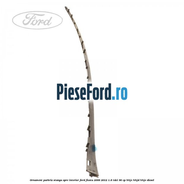 Ornament parbriz stanga, spre interior Ford Fiesta 2008-2012 1.6 TDCi 90 cp Ornament parbriz stanga, spre interior Ford Fiesta 2008-2012 1.6 TDCi 90 cp HHJC, HHJD, HHJE diesel