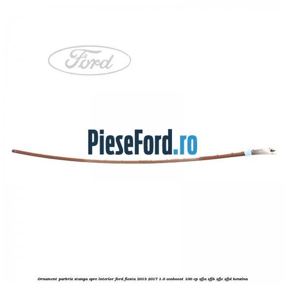 Ornament parbriz stanga, spre interior Ford Fiesta 2013-2017 1.0 EcoBoost 100 cp SFJA, SFJB, SFJC, SFJD benzina