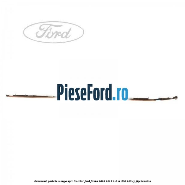Ornament parbriz stanga, spre interior Ford Fiesta 2013-2017 1.6 ST 200 200 cp JTJC benzina