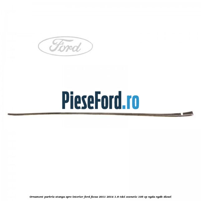 Ornament parbriz stanga, spre interior Ford Focus 2011-2014 1.6 TDCi ECOnetic 105 cp NGDA, NGDB diesel