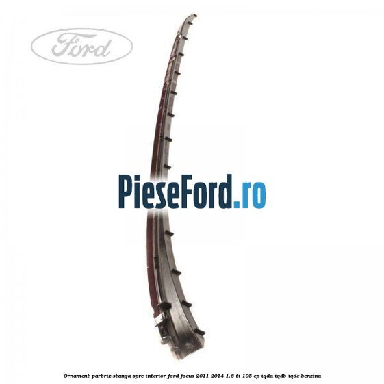 Ornament parbriz stanga, spre interior Ford Focus 2011-2014 1.6 Ti 105 cp IQDA, IQDB, IQDC benzina