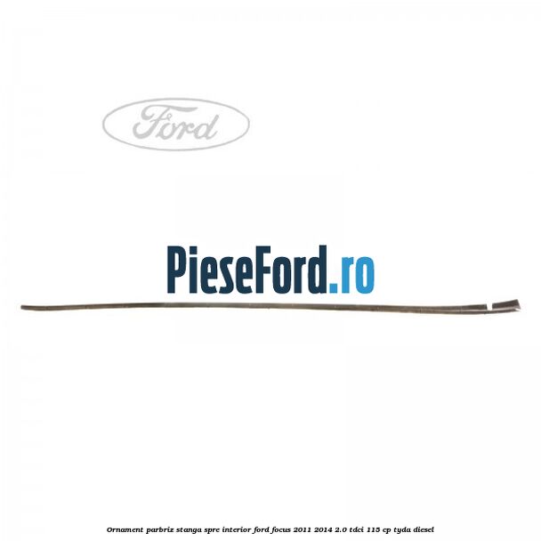Ornament parbriz stanga, spre interior Ford Focus 2011-2014 2.0 TDCi 115 cp TYDA diesel