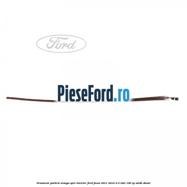 Ornament parbriz stanga, spre interior Ford Focus 2011-2014 2.0 TDCi 136 cp UKDB diesel