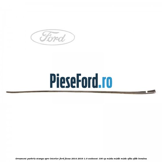 Ornament parbriz stanga, spre interior Ford Focus 2014-2018 1.0 EcoBoost 100 cp Ornament parbriz stanga, spre interior Ford Focus 2014-2018 1.0 EcoBoost 100 cp M2DA, M2DB, M2DC, SFDA, SFDB benzina