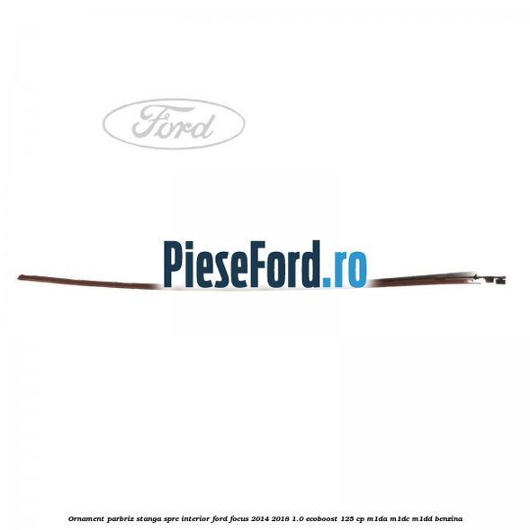 Ornament parbriz stanga, spre interior Ford Focus 2014-2018 1.0 EcoBoost 125 cp M1DA, M1DC, M1DD benzina