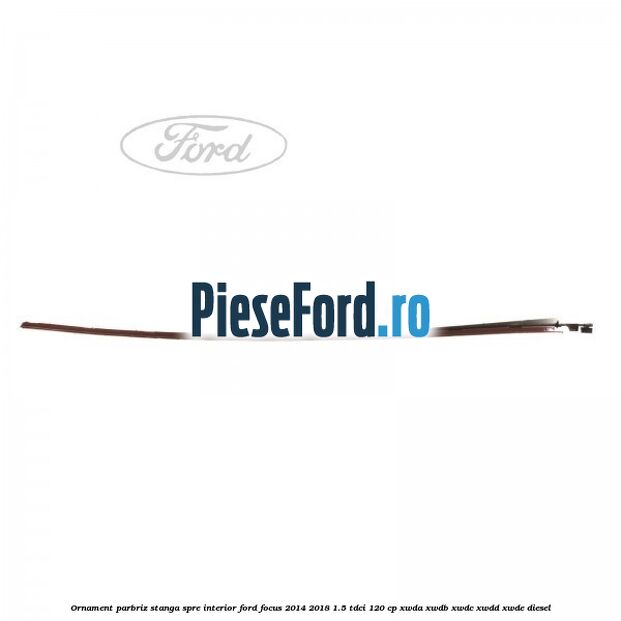 Ornament parbriz stanga, spre interior Ford Focus 2014-2018 1.5 TDCi 120 cp XWDA, XWDB, XWDC, XWDD, XWDE diesel