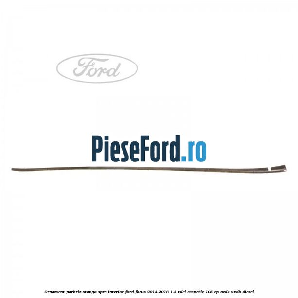 Ornament parbriz stanga, spre interior Ford Focus 2014-2018 1.5 TDCi ECOnetic 105 cp AEDA, XXDB diesel