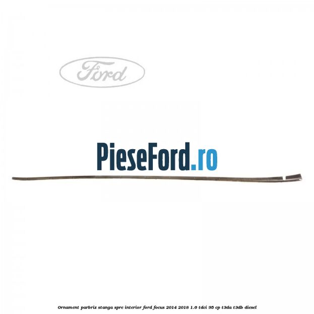 Ornament parbriz stanga, spre interior Ford Focus 2014-2018 1.6 TDCi 95 cp T3DA, T3DB diesel