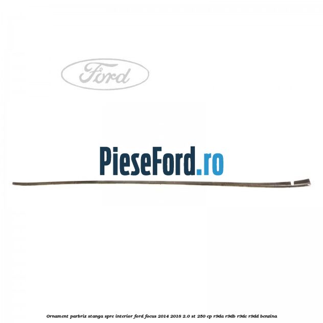 Ornament parbriz stanga, spre interior Ford Focus 2014-2018 2.0 ST 250 cp Ornament parbriz stanga, spre interior Ford Focus 2014-2018 2.0 ST 250 cp R9DA, R9DB, R9DC, R9DD benzina