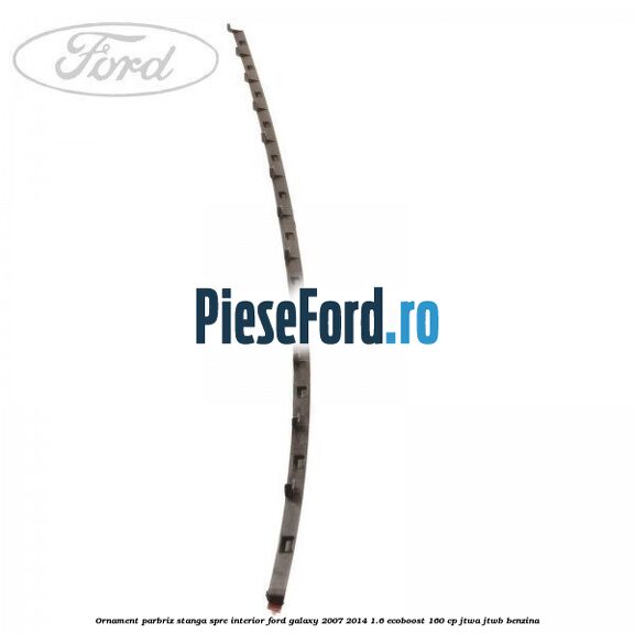 Ornament parbriz stanga, spre interior Ford Galaxy 2007-2014 1.6 EcoBoost 160 cp JTWA, JTWB benzina