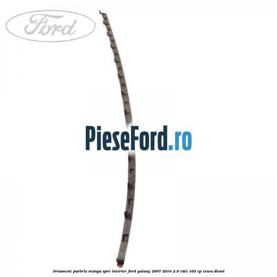 Ornament parbriz stanga, spre interior Ford Galaxy 2007-2014 2.0 TDCi 163 cp Ornament parbriz stanga, spre interior Ford Galaxy 2007-2014 2.0 TDCi 163 cp TXWA diesel
