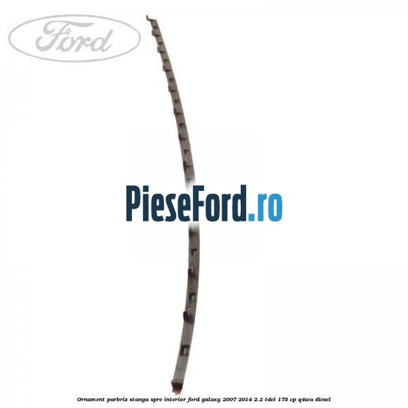 Ornament parbriz stanga, spre interior Ford Galaxy 2007-2014 2.2 TDCi 175 cp Q4WA diesel