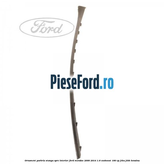 Ornament parbriz stanga, spre interior Ford Mondeo 2008-2014 1.6 EcoBoost 160 cp Ornament parbriz stanga, spre interior Ford Mondeo 2008-2014 1.6 EcoBoost 160 cp JTBA, JTBB benzina