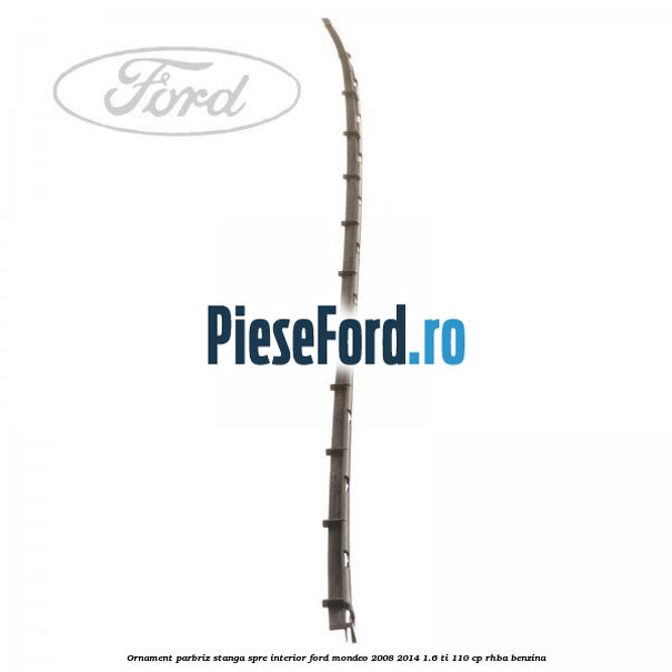Ornament parbriz stanga, spre interior Ford Mondeo 2008-2014 1.6 Ti 110 cp Ornament parbriz stanga, spre interior Ford Mondeo 2008-2014 1.6 Ti 110 cp RHBA benzina