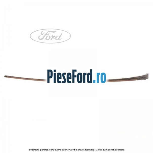 Ornament parbriz stanga, spre interior Ford Mondeo 2008-2014 1.6 Ti 110 cp Ornament parbriz stanga, spre interior Ford Mondeo 2008-2014 1.6 Ti 110 cp RHBA benzina