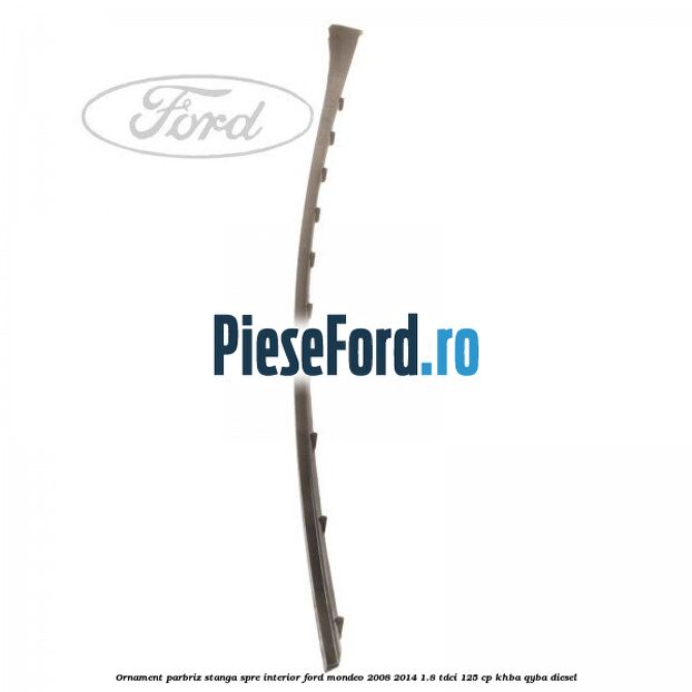 Ornament parbriz stanga, spre interior Ford Mondeo 2008-2014 1.8 TDCi 125 cp Ornament parbriz stanga, spre interior Ford Mondeo 2008-2014 1.8 TDCi 125 cp KHBA, QYBA diesel