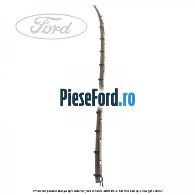 Ornament parbriz stanga, spre interior Ford Mondeo 2008-2014 1.8 TDCi 125 cp Ornament parbriz stanga, spre interior Ford Mondeo 2008-2014 1.8 TDCi 125 cp KHBA, QYBA diesel