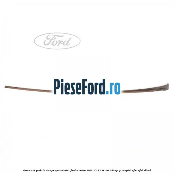 Ornament parbriz stanga, spre interior Ford Mondeo 2008-2014 2.0 TDCi 140 cp QXBA, QXBB, UFBA, UFBB diesel