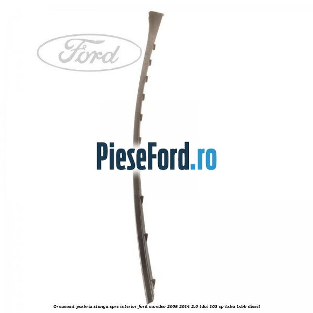 Ornament parbriz stanga, spre interior Ford Mondeo 2008-2014 2.0 TDCi 163 cp Ornament parbriz stanga, spre interior Ford Mondeo 2008-2014 2.0 TDCi 163 cp TXBA, TXBB diesel