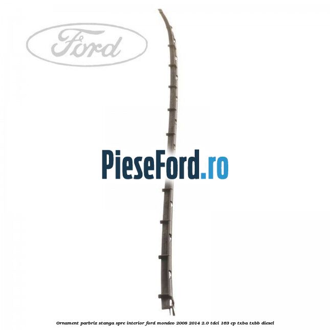 Ornament parbriz stanga, spre interior Ford Mondeo 2008-2014 2.0 TDCi 163 cp Ornament parbriz stanga, spre interior Ford Mondeo 2008-2014 2.0 TDCi 163 cp TXBA, TXBB diesel