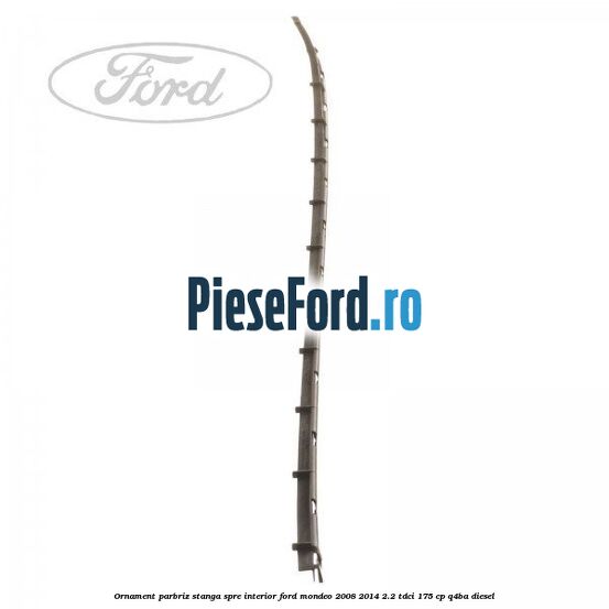 Ornament parbriz stanga, spre interior Ford Mondeo 2008-2014 2.2 TDCi 175 cp Q4BA diesel